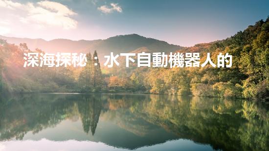 深海探秘：水下自動機器人的神奇征程，揭開海底世界的未知面紗！